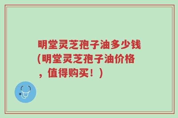 明堂灵芝孢子油多少钱(明堂灵芝孢子油价格,值得购买!)-第1张图片-超越 明堂灵芝孢子油多少钱(明堂灵芝孢子油价格,值得购买!)-第1张图片-超越
