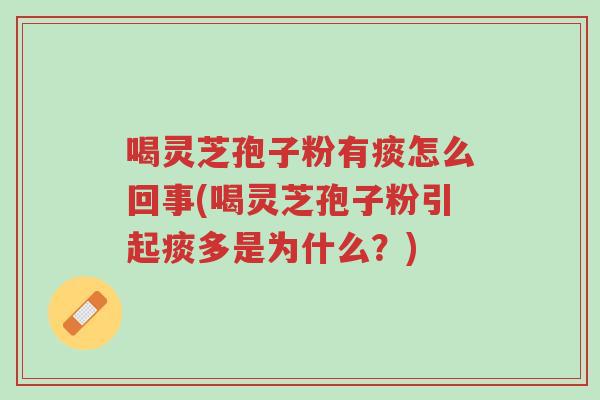 喝灵芝孢子粉有痰怎么回事(喝灵芝孢子粉引起痰多是为什么?)-第1张图片-超越 喝灵芝孢子粉有痰怎么回事(喝灵芝孢子粉引起痰多是为什么?)-第1张图片-超越