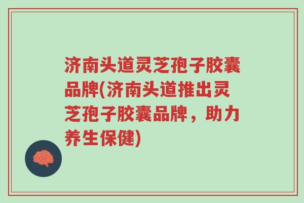 济南头道灵芝孢子胶囊品牌(济南头道推出灵芝孢子胶囊品牌,助力养生保健)-第1张图片-超越 济南头道灵芝孢子胶囊品牌(济南头道推出灵芝孢子胶囊品牌,助力养生保健)-第1张图片-超越