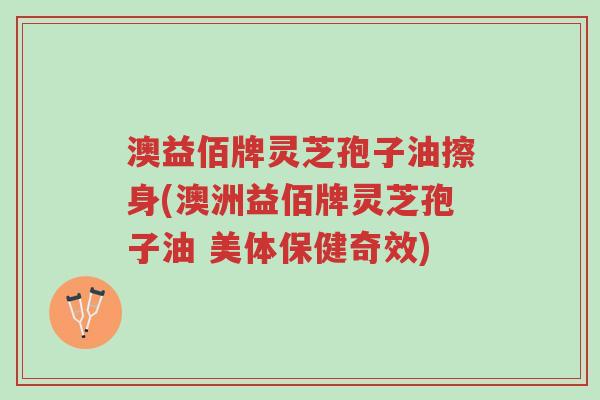 澳益佰牌灵芝孢子油擦身(澳洲益佰牌灵芝孢子油 美体保健奇效)-第1张图片-超越 澳益佰牌灵芝孢子油擦身(澳洲益佰牌灵芝孢子油 美体保健奇效)-第1张图片-超越