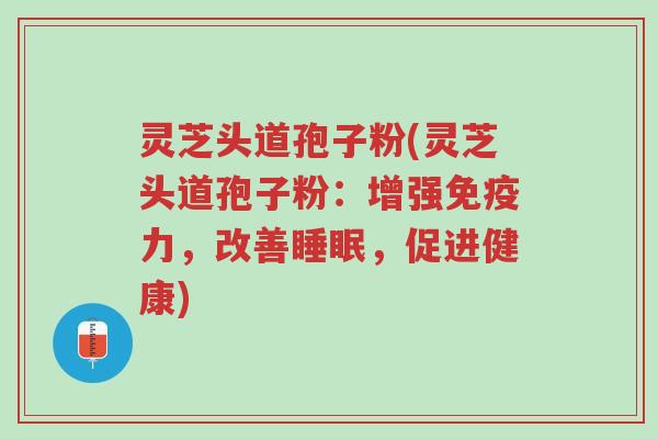 灵芝头道孢子粉(灵芝头道孢子粉:增强免疫力,改善睡眠,促进健康)-第1张图片-超越 灵芝头道孢子粉(灵芝头道孢子粉:增强免疫力,改善睡眠,促进健康)-第1张图片-超越