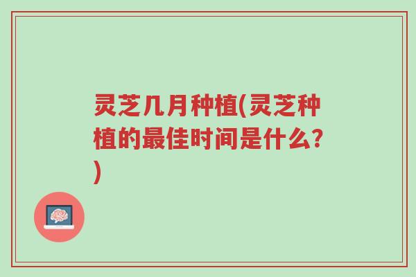 灵芝几月种植(灵芝种植的最佳时间是什么？)-第1张图片-超越