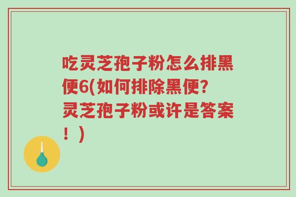 吃灵芝孢子粉怎么排黑便6(如何排除黑便?灵芝孢子粉或许是答案!)-第1张图片-超越 吃灵芝孢子粉怎么排黑便6(如何排除黑便?灵芝孢子粉或许是答案!)-第1张图片-超越