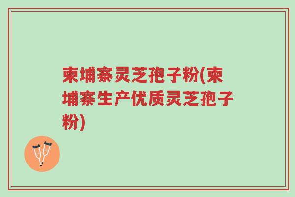柬埔寨灵芝孢子粉(柬埔寨生产优质灵芝孢子粉)-第1张图片-超越