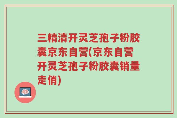 三精清开灵芝孢子粉胶囊京东自营(京东自营开灵芝孢子粉胶囊销量走俏)-第1张图片-超越 三精清开灵芝孢子粉胶囊京东自营(京东自营开灵芝孢子粉胶囊销量走俏)-第1张图片-超越