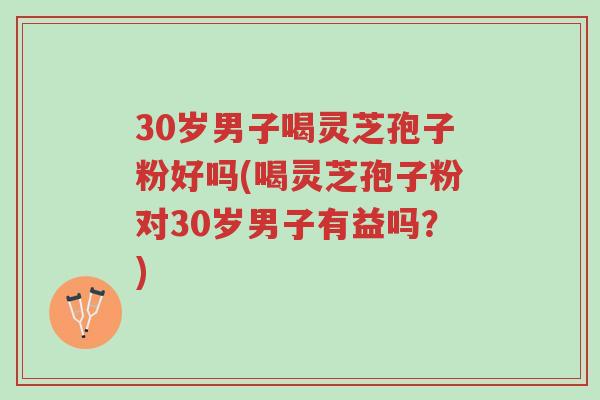 30岁男子喝灵芝孢子粉好吗(喝灵芝孢子粉对30岁男子有益吗?)-第1张图片-超越 30岁男子喝灵芝孢子粉好吗(喝灵芝孢子粉对30岁男子有益吗?)-第1张图片-超越