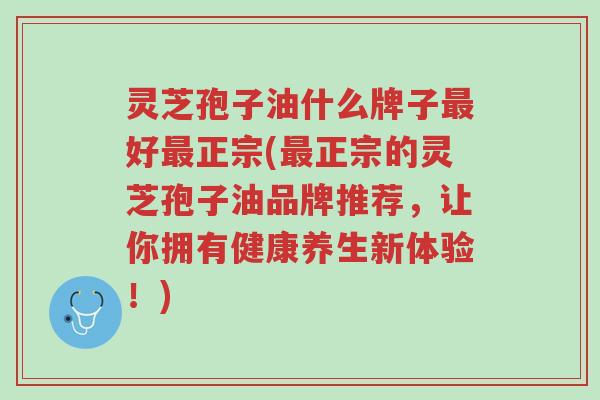 灵芝孢子油什么牌子最好最正宗(最正宗的灵芝孢子油品牌推荐，让你拥有健康养生新体验！)-第1张图片-超越
