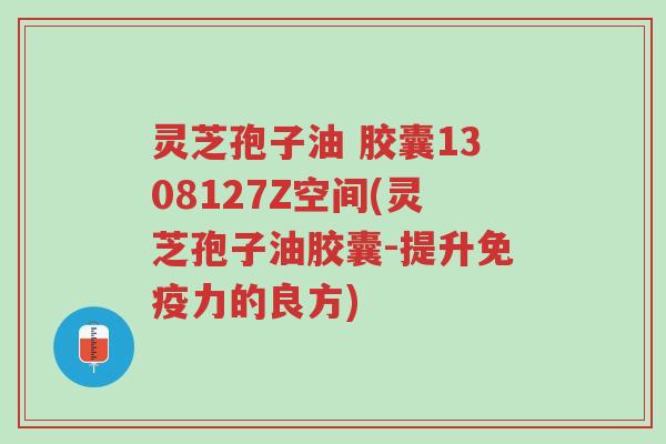 灵芝孢子油 胶囊1308127Z空间(灵芝孢子油胶囊-提升免疫力的良方)-第1张图片-超越 灵芝孢子油 胶囊1308127Z空间(灵芝孢子油胶囊-提升免疫力的良方)-第1张图片-超越