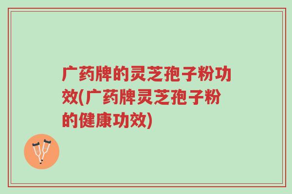 广药牌的灵芝孢子粉功效(广药牌灵芝孢子粉的健康功效)-第1张图片-超越 广药牌的灵芝孢子粉功效(广药牌灵芝孢子粉的健康功效)-第1张图片-超越