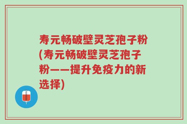 寿元畅破壁灵芝孢子粉(寿元畅破壁灵芝孢子粉——提升免疫力的新选择)-第1张图片-超越
