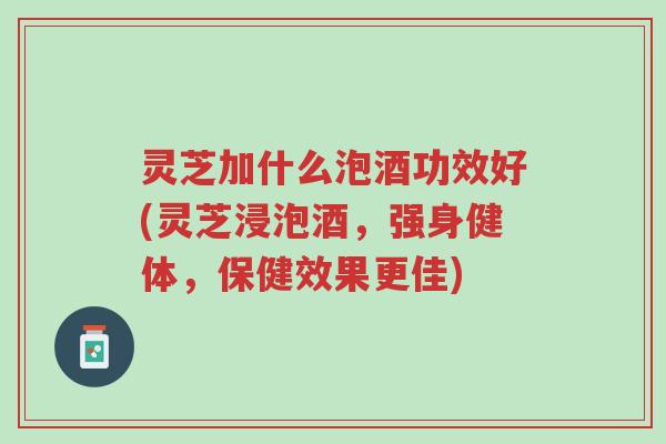 灵芝加什么泡酒功效好(灵芝浸泡酒,强身健体,保健效果更佳)-第1张图片-超越 灵芝加什么泡酒功效好(灵芝浸泡酒,强身健体,保健效果更佳)-第1张图片-超越