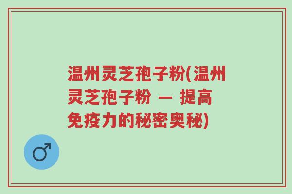 温州灵芝孢子粉(温州灵芝孢子粉 — 提高免疫力的秘密奥秘)-第1张图片-超越 温州灵芝孢子粉(温州灵芝孢子粉 — 提高免疫力的秘密奥秘)-第1张图片-超越