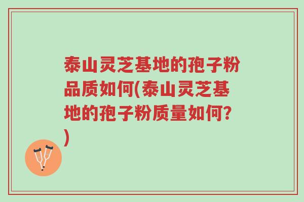 泰山灵芝基地的孢子粉品质如何(泰山灵芝基地的孢子粉质量如何？)-第1张图片-超越