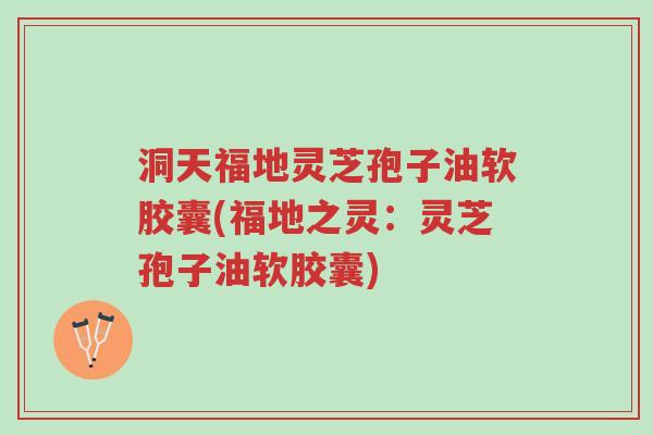 洞天福地灵芝孢子油软胶囊(福地之灵：灵芝孢子油软胶囊)-第1张图片-超越