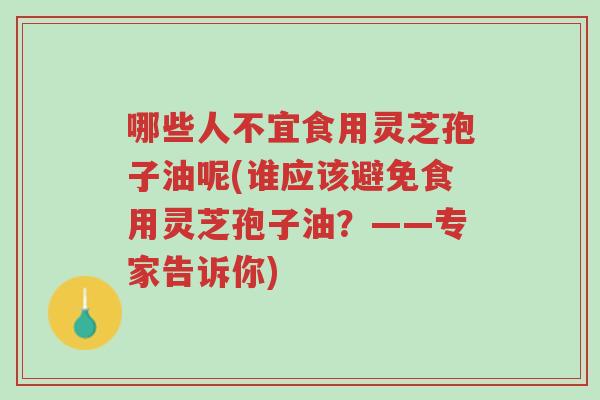 哪些人不宜食用灵芝孢子油呢(谁应该避免食用灵芝孢子油?——专家告诉你)-第1张图片-超越 哪些人不宜食用灵芝孢子油呢(谁应该避免食用灵芝孢子油?——专家告诉你)-第1张图片-超越