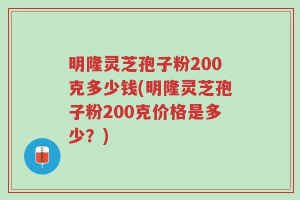 明隆灵芝孢子粉200克多少钱(明隆灵芝孢子粉200克价格是多少?)-第1张图片-超越 明隆灵芝孢子粉200克多少钱(明隆灵芝孢子粉200克价格是多少?)-第1张图片-超越