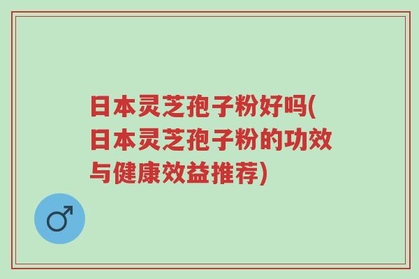 日本灵芝孢子粉好吗(日本灵芝孢子粉的功效与健康效益推荐)-第1张图片-超越 日本灵芝孢子粉好吗(日本灵芝孢子粉的功效与健康效益推荐)-第1张图片-超越