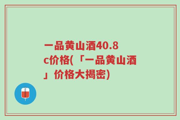 一品黄山酒40.8 c价格(「一品黄山酒」价格大揭密)-第1张图片-超越