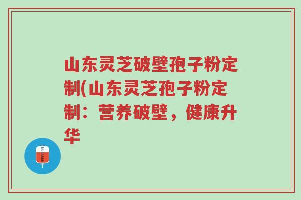 山东灵芝破壁孢子粉定制(山东灵芝孢子粉定制:营养破壁,健康升华-第1张图片-超越 山东灵芝破壁孢子粉定制(山东灵芝孢子粉定制:营养破壁,健康升华-第1张图片-超越