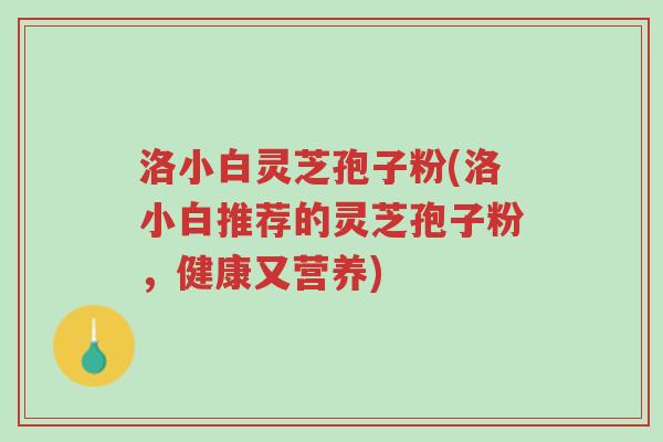 洛小白灵芝孢子粉(洛小白推荐的灵芝孢子粉,健康又营养)-第1张图片-超越 洛小白灵芝孢子粉(洛小白推荐的灵芝孢子粉,健康又营养)-第1张图片-超越