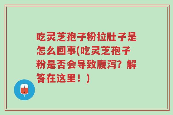 吃灵芝孢子粉拉肚子是怎么回事(吃灵芝孢子粉是否会导致腹泻?解答在这里!)-第1张图片-超越 吃灵芝孢子粉拉肚子是怎么回事(吃灵芝孢子粉是否会导致腹泻?解答在这里!)-第1张图片-超越