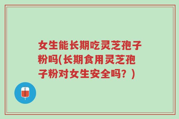 女生能长期吃灵芝孢子粉吗(长期食用灵芝孢子粉对女生安全吗?)-第1张图片-超越 女生能长期吃灵芝孢子粉吗(长期食用灵芝孢子粉对女生安全吗?)-第1张图片-超越
