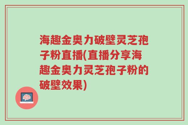 海趣金奥力破壁灵芝孢子粉直播(直播分享海趣金奥力灵芝孢子粉的破壁效果)-第1张图片-超越 海趣金奥力破壁灵芝孢子粉直播(直播分享海趣金奥力灵芝孢子粉的破壁效果)-第1张图片-超越