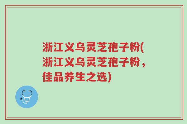 浙江义乌灵芝孢子粉(浙江义乌灵芝孢子粉,佳品养生之选)-第1张图片-超越 浙江义乌灵芝孢子粉(浙江义乌灵芝孢子粉,佳品养生之选)-第1张图片-超越