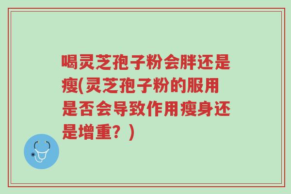 喝灵芝孢子粉会胖还是瘦(灵芝孢子粉的服用是否会导致作用瘦身还是增重?)-第1张图片-超越 喝灵芝孢子粉会胖还是瘦(灵芝孢子粉的服用是否会导致作用瘦身还是增重?)-第1张图片-超越