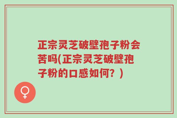 正宗灵芝破壁孢子粉会苦吗(正宗灵芝破壁孢子粉的口感如何?)-第1张图片-超越 正宗灵芝破壁孢子粉会苦吗(正宗灵芝破壁孢子粉的口感如何?)-第1张图片-超越