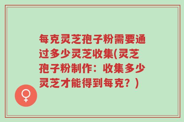 每克灵芝孢子粉需要通过多少灵芝收集(灵芝孢子粉制作:收集多少灵芝才能得到每克?)-第1张图片-超越 每克灵芝孢子粉需要通过多少灵芝收集(灵芝孢子粉制作:收集多少灵芝才能得到每克?)-第1张图片-超越