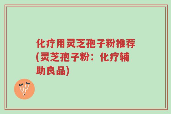 化疗用灵芝孢子粉推荐(灵芝孢子粉:化疗辅助良品)-第1张图片-超越 化疗用灵芝孢子粉推荐(灵芝孢子粉:化疗辅助良品)-第1张图片-超越