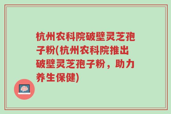 杭州农科院破壁灵芝孢子粉(杭州农科院推出破壁灵芝孢子粉,助力养生保健)-第1张图片-超越 杭州农科院破壁灵芝孢子粉(杭州农科院推出破壁灵芝孢子粉,助力养生保健)-第1张图片-超越