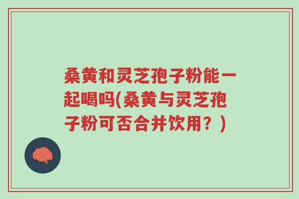 桑黄和灵芝孢子粉能一起喝吗(桑黄与灵芝孢子粉可否合并饮用?)-第1张图片-超越 桑黄和灵芝孢子粉能一起喝吗(桑黄与灵芝孢子粉可否合并饮用?)-第1张图片-超越
