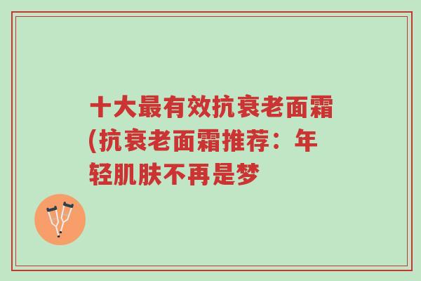 十大最有效抗衰老面霜(抗衰老面霜推荐:年轻肌肤不再是梦-第1张图片-超越 十大最有效抗衰老面霜(抗衰老面霜推荐:年轻肌肤不再是梦-第1张图片-超越