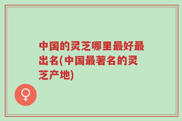 中国的灵芝哪里最好最出名(中国最著名的灵芝产地)-第1张图片-超越 中国的灵芝哪里最好最出名(中国最著名的灵芝产地)-第1张图片-超越