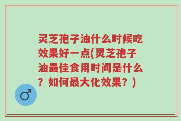 灵芝孢子油什么时候吃效果好一点(灵芝孢子油最佳食用时间是什么?如何最大化效果?)-第1张图片-超越 灵芝孢子油什么时候吃效果好一点(灵芝孢子油最佳食用时间是什么?如何最大化效果?)-第1张图片-超越