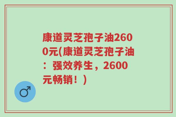 康道灵芝孢子油2600元(康道灵芝孢子油:强效养生,2600元畅销!)-第1张图片-超越 康道灵芝孢子油2600元(康道灵芝孢子油:强效养生,2600元畅销!)-第1张图片-超越