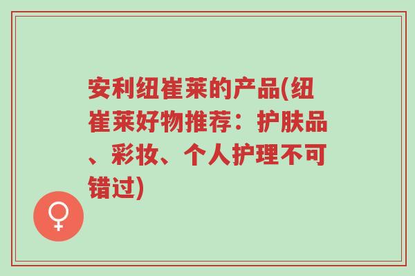 安利纽崔莱的产品(纽崔莱好物推荐:护肤品、彩妆、个人护理不可错过)-第1张图片-超越 安利纽崔莱的产品(纽崔莱好物推荐:护肤品、彩妆、个人护理不可错过)-第1张图片-超越