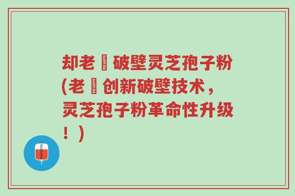 却老斎破壁灵芝孢子粉(老斎创新破壁技术,灵芝孢子粉革命性升级!)-第1张图片-超越 却老斎破壁灵芝孢子粉(老斎创新破壁技术,灵芝孢子粉革命性升级!)-第1张图片-超越