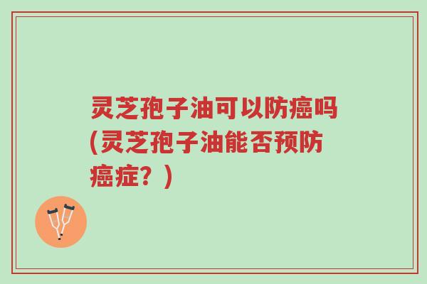 灵芝孢子油可以防癌吗(灵芝孢子油能否预防癌症？)-第1张图片-超越