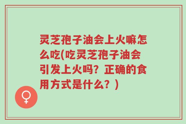 灵芝孢子油会上火嘛怎么吃(吃灵芝孢子油会引发上火吗?正确的食用方式是什么?)-第1张图片-超越 灵芝孢子油会上火嘛怎么吃(吃灵芝孢子油会引发上火吗?正确的食用方式是什么?)-第1张图片-超越