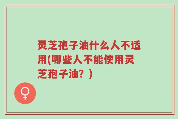 灵芝孢子油什么人不适用(哪些人不能使用灵芝孢子油?)-第1张图片-超越 灵芝孢子油什么人不适用(哪些人不能使用灵芝孢子油?)-第1张图片-超越