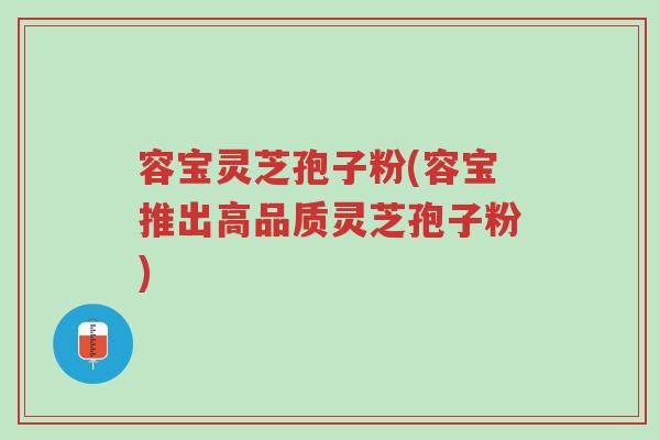 容宝灵芝孢子粉(容宝推出高品质灵芝孢子粉)-第1张图片-超越 容宝灵芝孢子粉(容宝推出高品质灵芝孢子粉)-第1张图片-超越