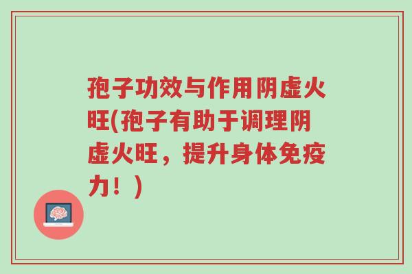 孢子功效与作用阴虚火旺(孢子有助于调理阴虚火旺,提升身体免疫力!)-第1张图片-超越 孢子功效与作用阴虚火旺(孢子有助于调理阴虚火旺,提升身体免疫力!)-第1张图片-超越