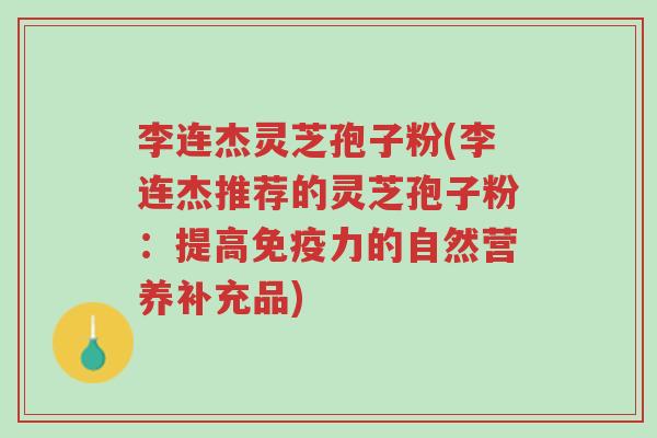 李连杰灵芝孢子粉(李连杰推荐的灵芝孢子粉:提高免疫力的自然营养补充品)-第1张图片-超越 李连杰灵芝孢子粉(李连杰推荐的灵芝孢子粉:提高免疫力的自然营养补充品)-第1张图片-超越