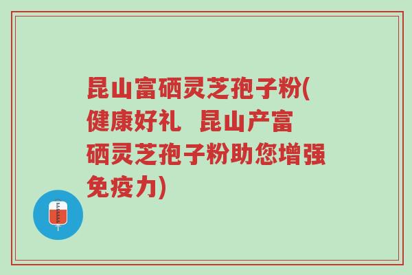 昆山富硒灵芝孢子粉(健康好礼 昆山产富硒灵芝孢子粉助您增强免疫力)-第1张图片-超越 昆山富硒灵芝孢子粉(健康好礼 昆山产富硒灵芝孢子粉助您增强免疫力)-第1张图片-超越