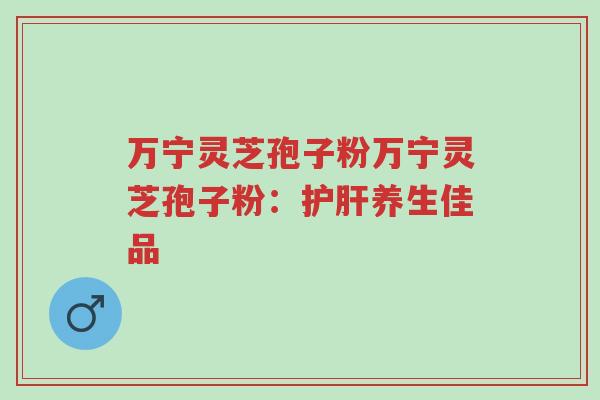 万宁灵芝孢子粉万宁灵芝孢子粉:护肝养生佳品-第1张图片-超越 万宁灵芝孢子粉万宁灵芝孢子粉:护肝养生佳品-第1张图片-超越