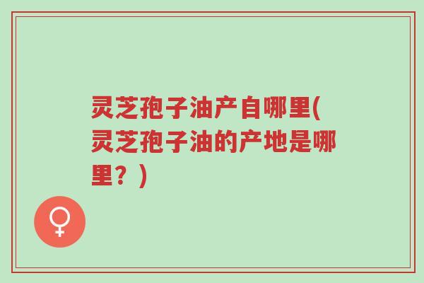 灵芝孢子油产自哪里(灵芝孢子油的产地是哪里?)-第1张图片-超越 灵芝孢子油产自哪里(灵芝孢子油的产地是哪里?)-第1张图片-超越