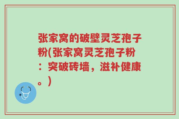 张家窝的破壁灵芝孢子粉(张家窝灵芝孢子粉:突破砖墙,滋补健康。)-第1张图片-超越 张家窝的破壁灵芝孢子粉(张家窝灵芝孢子粉:突破砖墙,滋补健康。)-第1张图片-超越